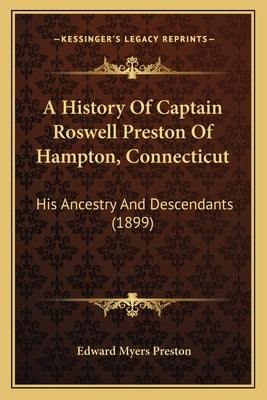 A History Of Captain Roswell Preston Of Hampton, Connecticut: His Ancestry And Descendants (1899) by Preston, Edward Myers