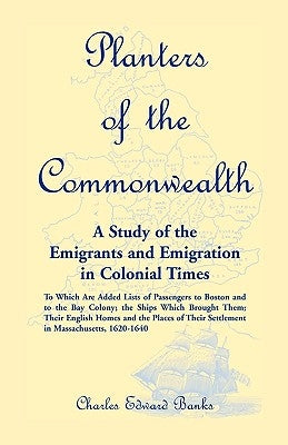 Planters of the Commonwealth: A Study of the Emigrants and Emigration in Colonial Times: to which are added Lists of Passengers to Boston and to the by Banks, Charles Edward