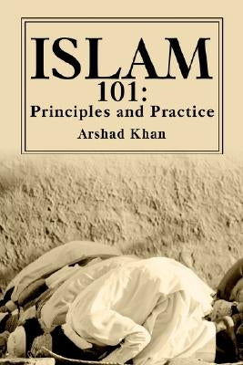 Islam 101: Principles and Practice by Khan, Arshad