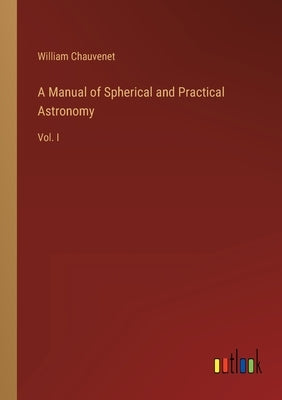 A Manual of Spherical and Practical Astronomy: Vol. I by Chauvenet, William