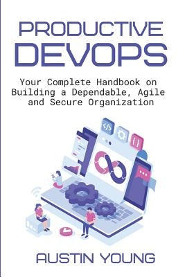 Productive DevOps: Your Complete Handbook on Building a Dependable, Agile and Secure Organization by Young, Austin