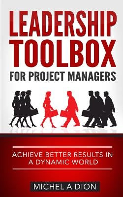 Leadership Toolbox for Project Managers: Achieve better results in a dynamic world by Dion, Michel a.
