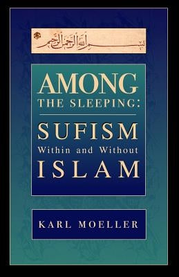 Among The Sleeping: Sufism Within And Without Islam by Moeller, Karl
