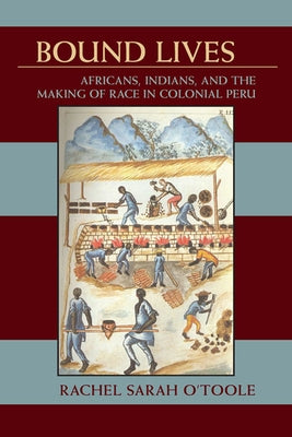 Bound Lives: Africans, Indians, and the Making of Race in Colonial Peru by O'Toole, Rachel Sarah