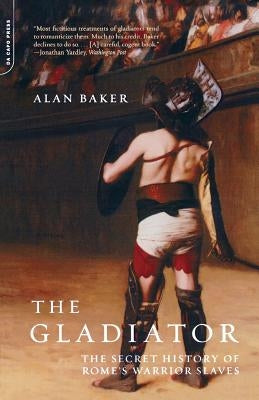 The Gladiator: The Secret History of Rome's Warrior Slaves by Baker, Alan