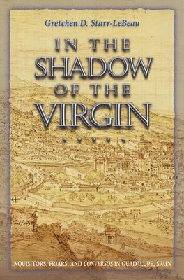 In the Shadow of the Virgin: Inquisitors, Friars, and Conversos in Guadalupe, Spain by Starr-LeBeau, Gretchen D.