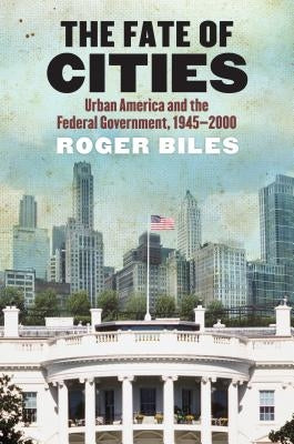 The Fate of Cities: Urban America and the Federal Government, 1945-2000 by Biles, Roger