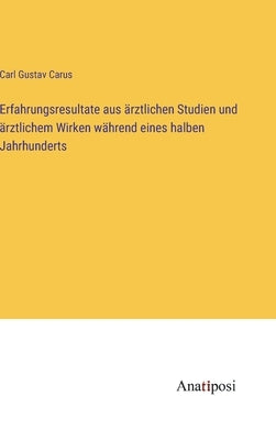 Erfahrungsresultate aus ärztlichen Studien und ärztlichem Wirken während eines halben Jahrhunderts by Carus, Carl Gustav