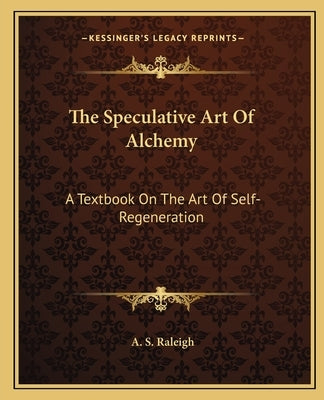 The Speculative Art of Alchemy: A Textbook on the Art of Self-Regeneration by Raleigh, A. S.