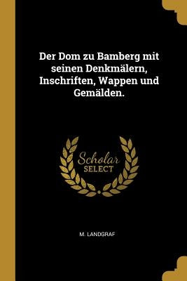 Der Dom zu Bamberg mit seinen Denkmälern, Inschriften, Wappen und Gemälden. by Landgraf, M.