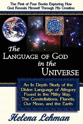 The Language of God in the Universe, an in Depth Study of the Divine Language of Allegory Found in the Milky Way, the Constellations, Planets, Our Moo by Lehman, Helena