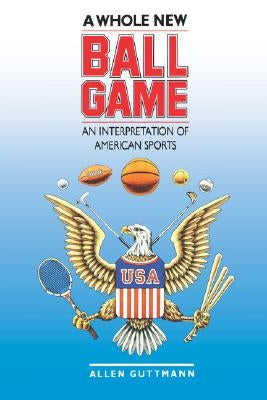 A Whole New Ball Game: An Interpretation of American Sports by Guttmann, Allen