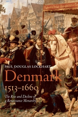 Denmark, 1513-1660: The Rise and Decline of a Renaissance Monarchy by Lockhart, Paul Douglas