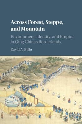 Across Forest, Steppe, and Mountain: Environment, Identity, and Empire in Qing China's Borderlands by Bello, David A.