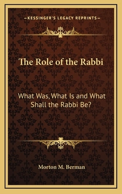 The Role of the Rabbi: What Was, What Is and What Shall the Rabbi Be? by Berman, Morton M.