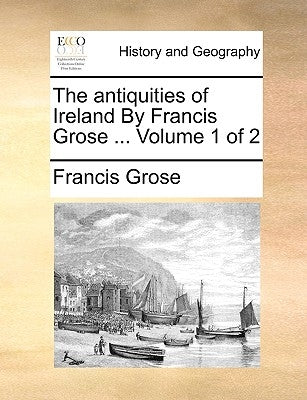 The Antiquities of Ireland by Francis Grose ... Volume 1 of 2 by Grose, Francis