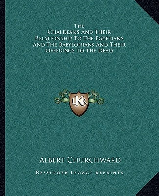The Chaldeans and Their Relationship to the Egyptians and the Babylonians and Their Offerings to the Dead by Churchward, Albert