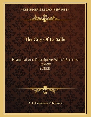 The City Of La Salle: Historical And Descriptive, With A Business Review (1882) by A L Hennessey Publishers