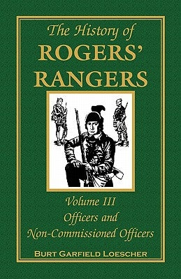 The History of Rogers' Rangers, Volume 3: Officers and Non-Commissioned Officers by Loescher, Burt Garfield