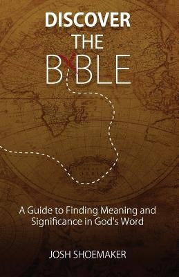 Discover the Bible: A Guide to Finding Meaning & Significance in God's Word by Shoemaker, Josh
