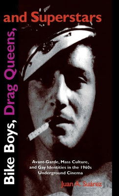 Bike Boys, Drag Queens, and Superstars: Avant-Garde, Mass Culture, and Gay Identities in the 1960s Underground Cinema by Suarez, Juan A.