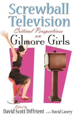 Screwball Television: Critical Perspectives on Gilmore Girls by Diffrient, David