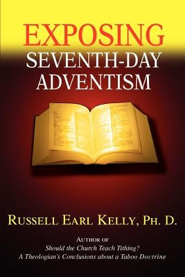 Exposing Seventh-Day Adventism by Kelly Ph. D., Russell Earl