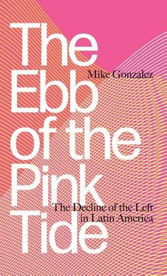 The Ebb of the Pink Tide: The Decline of the Left in Latin America by Gonzalez, Mike