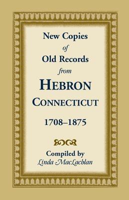New Copies of Old Records from Hebron, Connecticut, 1708-1875 by MacLachlan, Linda