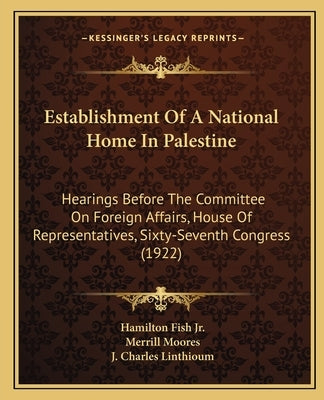 Establishment of a National Home in Palestine: Hearings Before the Committee on Foreign Affairs, House of Representatives, Sixty-Seventh Congress (192 by Fish, Hamilton, Jr.