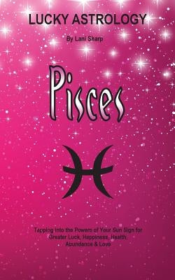 Lucky Astrology - Pisces: Tapping into the Powers of Your Sun Sign for Greater Luck, Happiness, Health, Abundance & Love by Sharp, Lani