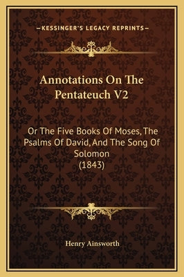 Annotations on the Pentateuch V2: Or the Five Books of Moses, the Psalms of David, and the Song of Solomon (1843) by Ainsworth, Henry