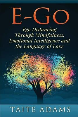 E-Go - Ego Distancing Through Mindfulness, Emotional Intelligence and the Language of Love by Adams, Taite