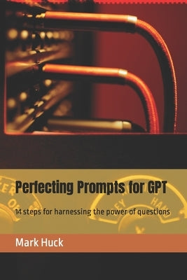 Perfecting Prompts for GPT: 14 steps for harnessing the power of questions by Huck, Mark