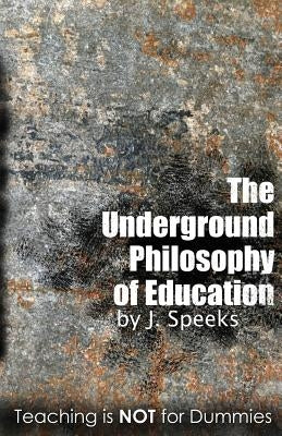 The Underground Philosophy of Education: Teaching Is Not for Dummies by Speeks, J.
