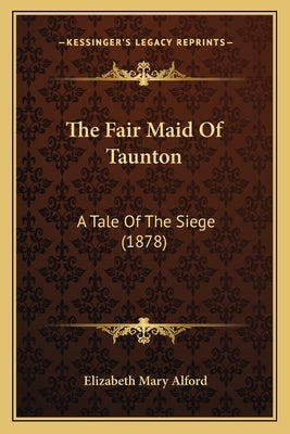 The Fair Maid Of Taunton: A Tale Of The Siege (1878) by Alford, Elizabeth Mary