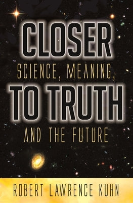 Closer To Truth: Science, Meaning, and the Future by Kuhn, Robert