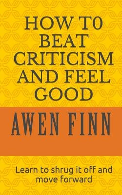 How to Beat Criticism and Feel Good: Learn to shrug it off and move forward by Finn, Awen