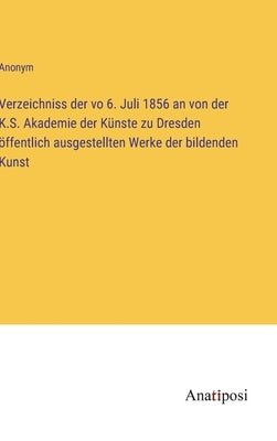 Verzeichniss der vo 6. Juli 1856 an von der K.S. Akademie der Künste zu Dresden öffentlich ausgestellten Werke der bildenden Kunst by Anonym