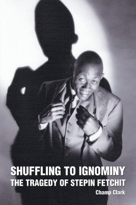 Shuffling to Ignominy: The Tragedy of Stepin Fetchit by Clark, Champ