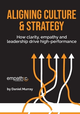 Aligning Culture & Strategy: How clarity, empathy and leadership drive high performance by Murray, Daniel