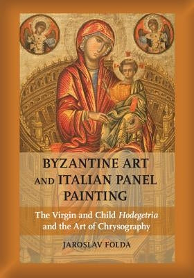 Byzantine Art and Italian Panel Painting: The Virgin and Child Hodegetria and the Art of Chrysography by Folda, Jaroslav