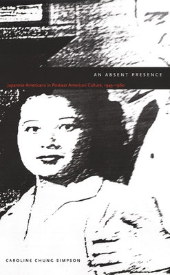 An Absent Presence: Japanese Americans in Postwar American Culture, 1945-1960 by Simpson, Caroline Chung