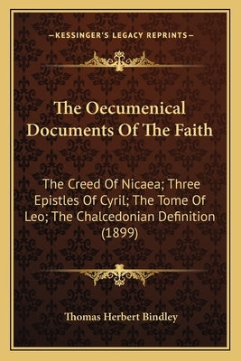 The Oecumenical Documents Of The Faith: The Creed Of Nicaea; Three Epistles Of Cyril; The Tome Of Leo; The Chalcedonian Definition (1899) by Bindley, Thomas Herbert