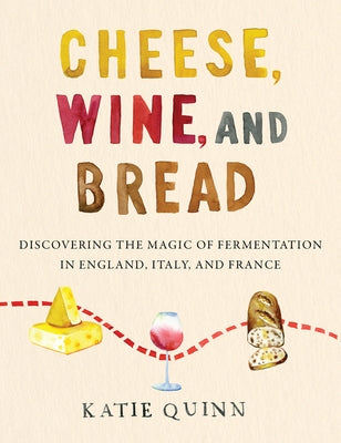 Cheese, Wine, and Bread: Discovering the Magic of Fermentation in England, Italy, and France by Quinn, Katie