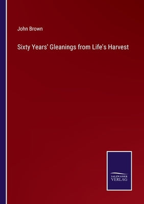 Sixty Years' Gleanings from Life's Harvest by Brown, John