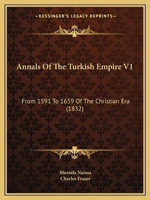 Annals Of The Turkish Empire V1: From 1591 To 1659 Of The Christian Era (1832) by Naima, Mustafa