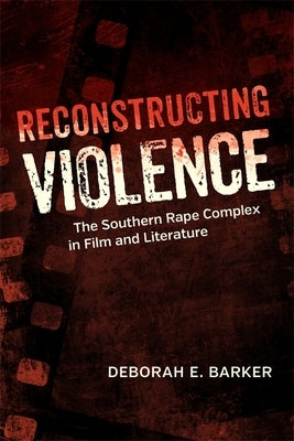 Reconstructing Violence: The Southern Rape Complex in Film and Literature by Barker, Deborah E.