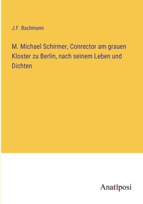 M. Michael Schirmer, Conrector am grauen Kloster zu Berlin, nach seinem Leben und Dichten by Bachmann, J. F.