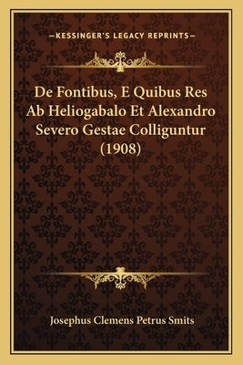 de Fontibus, E Quibus Res AB Heliogabalo Et Alexandro Severo Gestae Colliguntur (1908) by Smits, Josephus Clemens Petrus